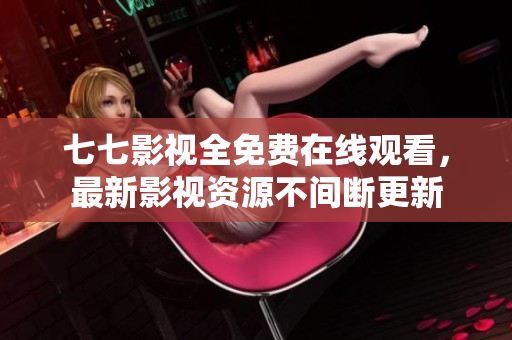 七七影视全免费在线观看，最新影视资源不间断更新