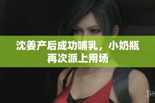 沈姜产后成功哺乳，小奶瓶再次派上用场