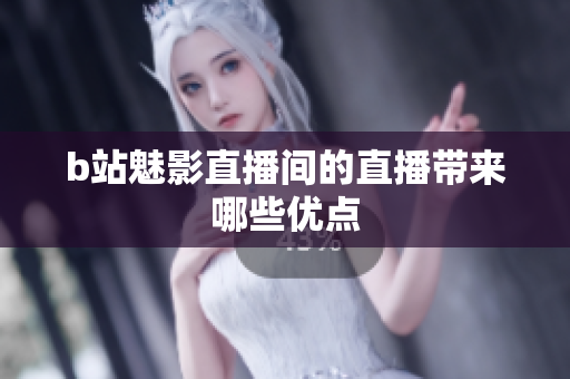 b站魅影直播间的直播带来哪些优点