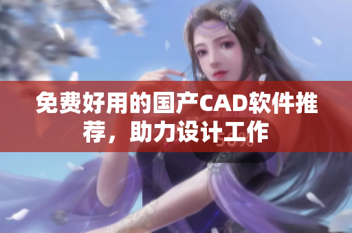 免费好用的国产CAD软件推荐，助力设计工作