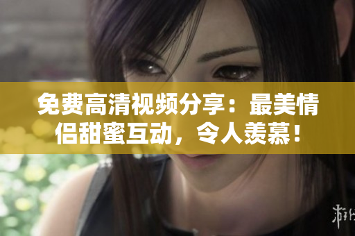 免费高清视频分享：最美情侣甜蜜互动，令人羡慕！