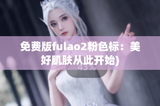 免费版fulao2粉色标：美好肌肤从此开始)