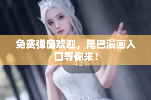 免费弹窗欢迎，尾巴漫画入口等你来！