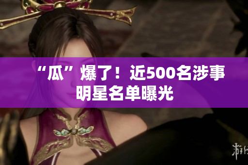 “瓜”爆了！近500名涉事明星名单曝光