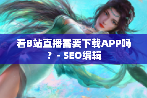 看B站直播需要下载APP吗？- SEO编辑