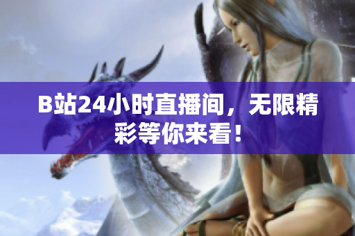 B站24小时直播间，无限精彩等你来看！