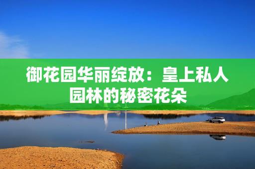 御花园华丽绽放：皇上私人园林的秘密花朵