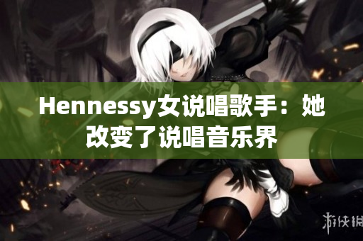 Hennessy女说唱歌手：她改变了说唱音乐界
