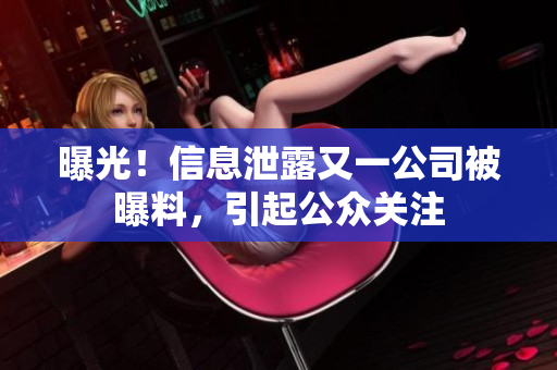曝光！信息泄露又一公司被曝料，引起公众关注