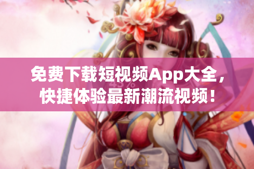 免费下载短视频App大全，快捷体验最新潮流视频！