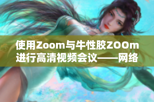 使用Zoom与牛性胶ZOOm进行高清视频会议——网络编辑介绍