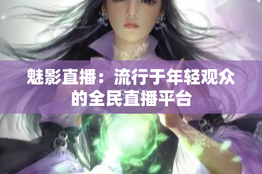魅影直播：流行于年轻观众的全民直播平台