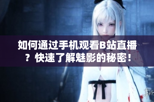 如何通过手机观看B站直播？快速了解魅影的秘密！