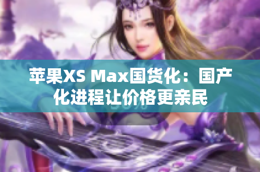 苹果XS Max国货化：国产化进程让价格更亲民
