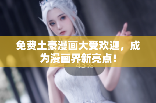 免费土豪漫画大受欢迎，成为漫画界新亮点！