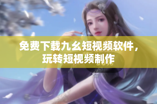 免费下载九幺短视频软件，玩转短视频制作