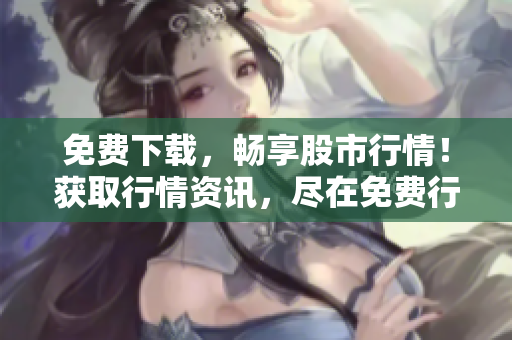 免费下载，畅享股市行情！获取行情资讯，尽在免费行情APP！
