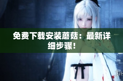 免费下载安装蘑菇：最新详细步骤！