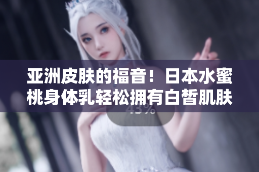 亚洲皮肤的福音！日本水蜜桃身体乳轻松拥有白皙肌肤