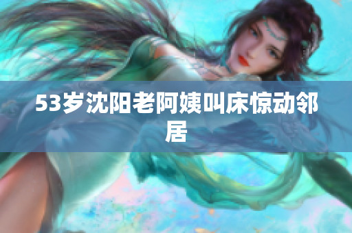 53岁沈阳老阿姨叫床惊动邻居