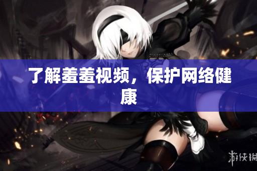 了解羞羞视频，保护网络健康