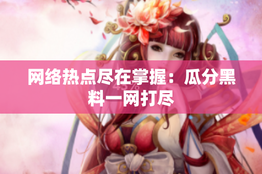 网络热点尽在掌握：瓜分黑料一网打尽