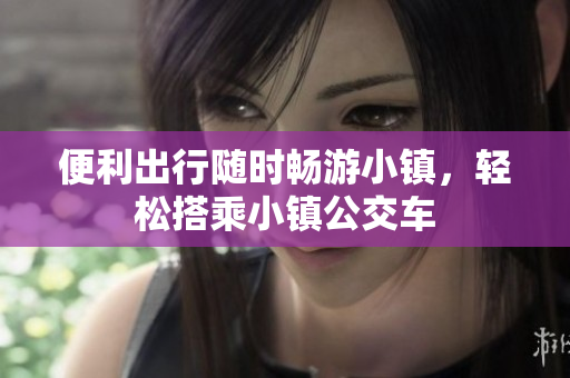 便利出行随时畅游小镇，轻松搭乘小镇公交车