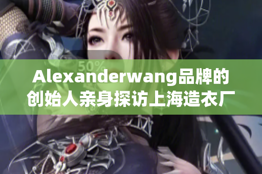 Alexanderwang品牌的创始人亲身探访上海造衣厂