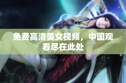免费高清美女视频，中国观看尽在此处