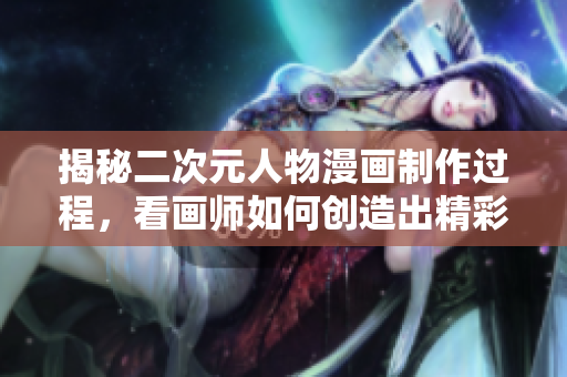 揭秘二次元人物漫画制作过程，看画师如何创造出精彩角色
