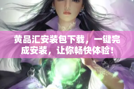 黄品汇安装包下载，一键完成安装，让你畅快体验！