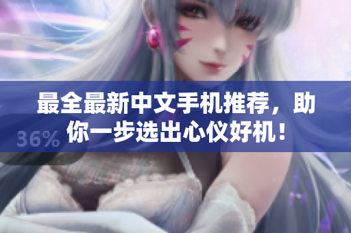 最全最新中文手机推荐，助你一步选出心仪好机！