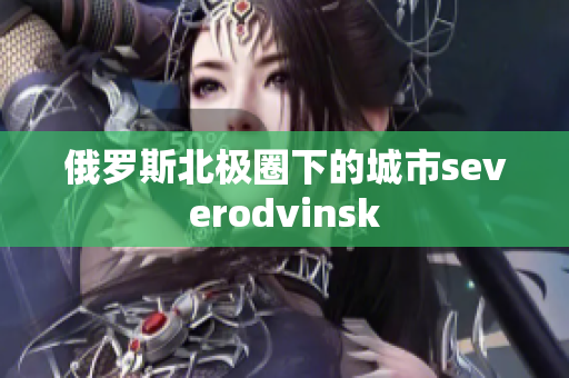 俄罗斯北极圈下的城市severodvinsk