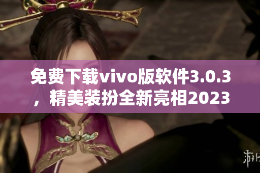 免费下载vivo版软件3.0.3，精美装扮全新亮相2023