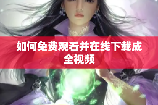 如何免费观看并在线下载成全视频