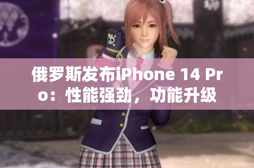 俄罗斯发布iPhone 14 Pro：性能强劲，功能升级