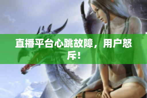 直播平台心跳故障，用户怒斥！