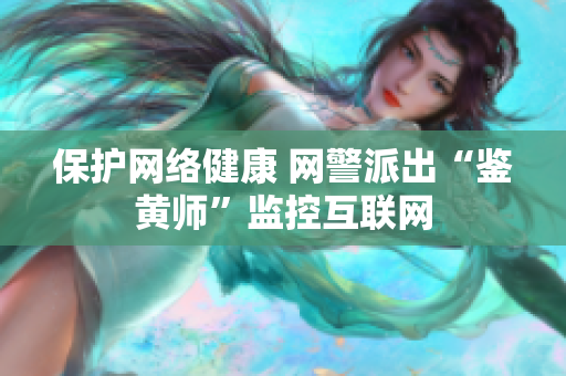 保护网络健康 网警派出“鉴黄师”监控互联网