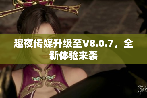 趣夜传媒升级至V8.0.7，全新体验来袭