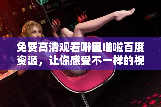 免费高清观看噼里啪啦百度资源，让你感受不一样的视觉盛宴！