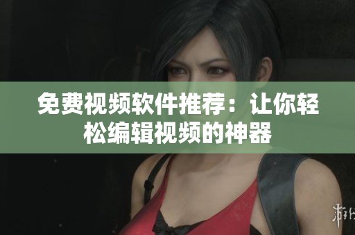 免费视频软件推荐：让你轻松编辑视频的神器