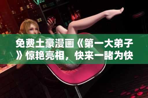 免费土豪漫画《第一大弟子》惊艳亮相，快来一睹为快！