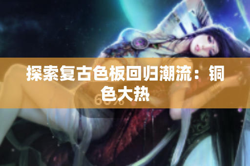 探索复古色板回归潮流：铜色大热