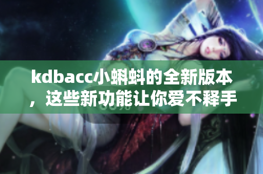 kdbacc小蝌蚪的全新版本，这些新功能让你爱不释手！