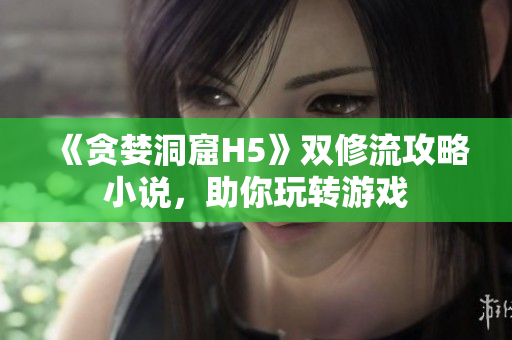 《贪婪洞窟H5》双修流攻略小说，助你玩转游戏