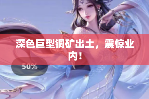 深色巨型铜矿出土，震惊业内！