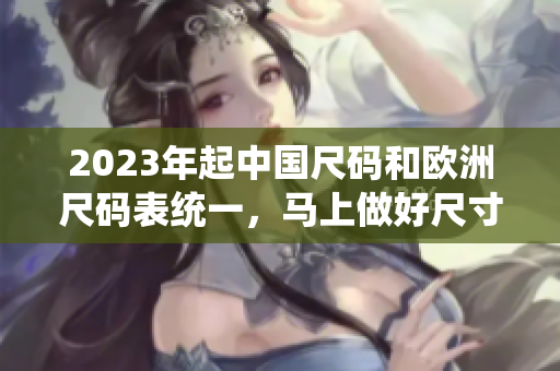 2023年起中国尺码和欧洲尺码表统一，马上做好尺寸准备