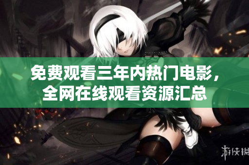 免费观看三年内热门电影，全网在线观看资源汇总