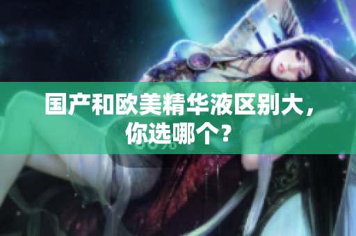国产和欧美精华液区别大，你选哪个？