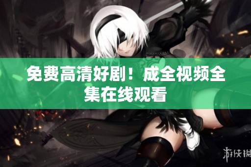 免费高清好剧！成全视频全集在线观看